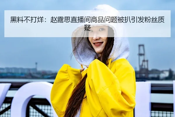 黑料不打烊：赵露思直播间商品问题被扒引发粉丝质疑